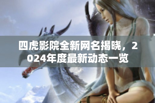 四虎影院全新网名揭晓，2024年度最新动态一览