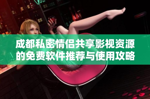 成都私密情侣共享影视资源的免费软件推荐与使用攻略