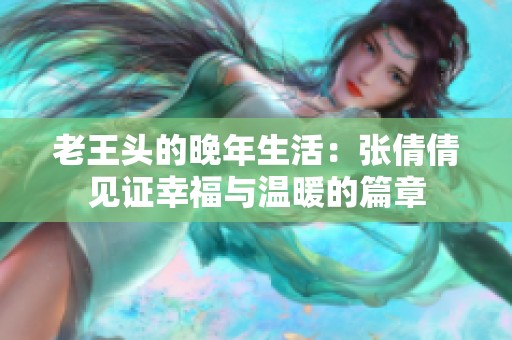 老王头的晚年生活：张倩倩见证幸福与温暖的篇章