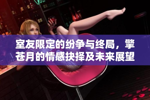 室友限定的纷争与终局，擎苍月的情感抉择及未来展望