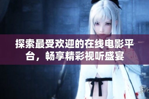 探索最受欢迎的在线电影平台，畅享精彩视听盛宴