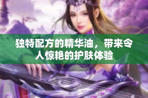 独特配方的精华油，带来令人惊艳的护肤体验