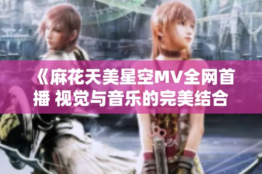 《麻花天美星空MV全网首播 视觉与音乐的完美结合》