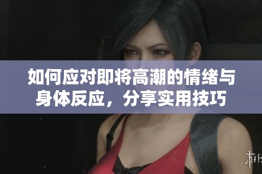 如何应对即将高潮的情绪与身体反应，分享实用技巧