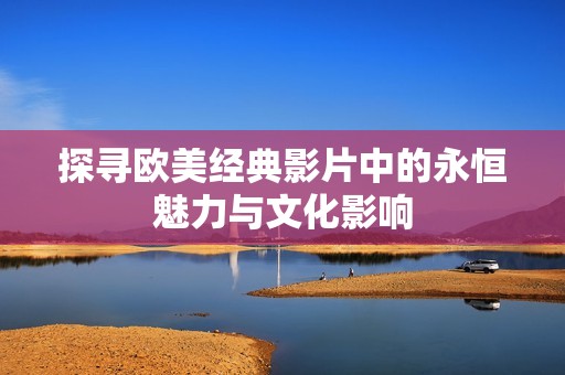 探寻欧美经典影片中的永恒魅力与文化影响