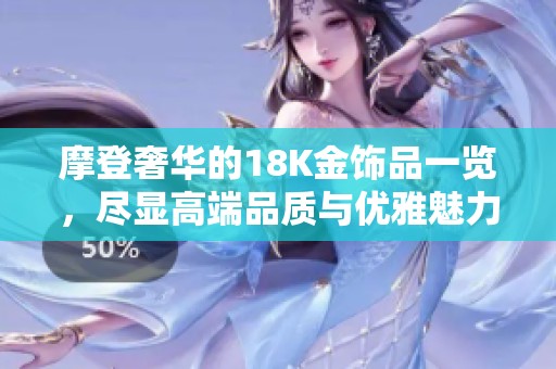 摩登奢华的18K金饰品一览，尽显高端品质与优雅魅力