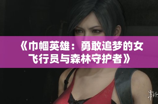《巾帼英雄：勇敢追梦的女飞行员与森林守护者》