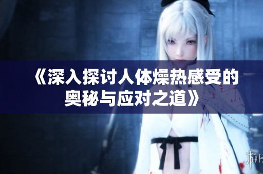 《深入探讨人体燥热感受的奥秘与应对之道》