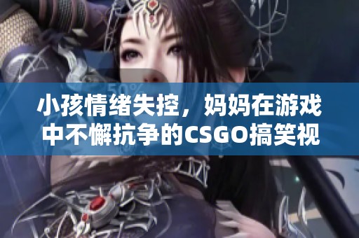小孩情绪失控，妈妈在游戏中不懈抗争的CSGO搞笑视频