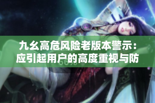 九幺高危风险老版本警示：应引起用户的高度重视与防范