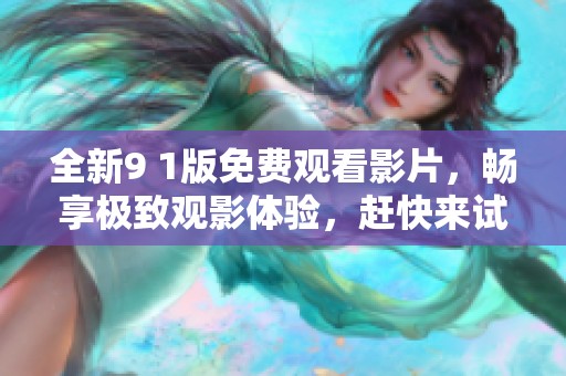 全新9 1版免费观看影片，畅享极致观影体验，赶快来试试吧！