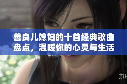 善良儿媳妇的十首经典歌曲盘点，温暖你的心灵与生活