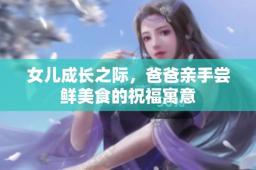女儿成长之际，爸爸亲手尝鲜美食的祝福寓意