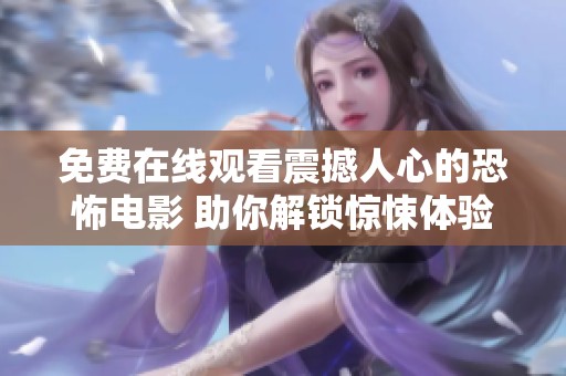 免费在线观看震撼人心的恐怖电影 助你解锁惊悚体验