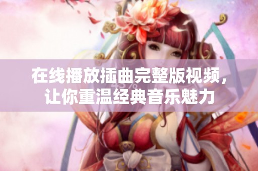 在线播放插曲完整版视频，让你重温经典音乐魅力