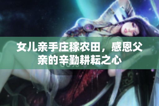 女儿亲手庄稼农田，感恩父亲的辛勤耕耘之心