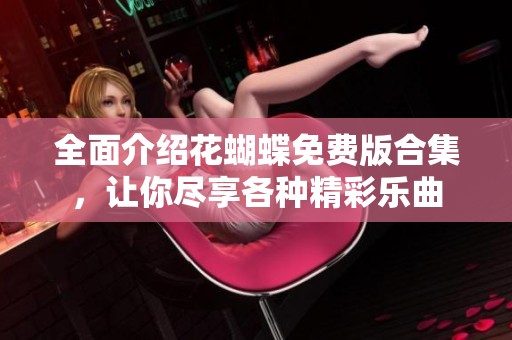 全面介绍花蝴蝶免费版合集，让你尽享各种精彩乐曲