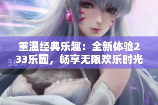 重温经典乐趣：全新体验233乐园，畅享无限欢乐时光