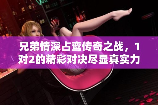 兄弟情深占鸾传奇之战，1对2的精彩对决尽显真实力