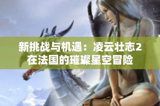 新挑战与机遇：凌云壮志2在法国的璀璨星空冒险