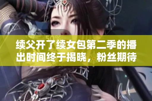 续父开了续女包第二季的播出时间终于揭晓，粉丝期待值上涨
