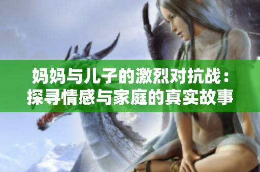 妈妈与儿子的激烈对抗战：探寻情感与家庭的真实故事