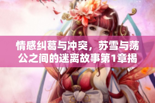 情感纠葛与冲突，苏雪与荡公之间的迷离故事第1章揭秘