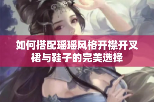 如何搭配瑶瑶风格开襟开叉裙与鞋子的完美选择