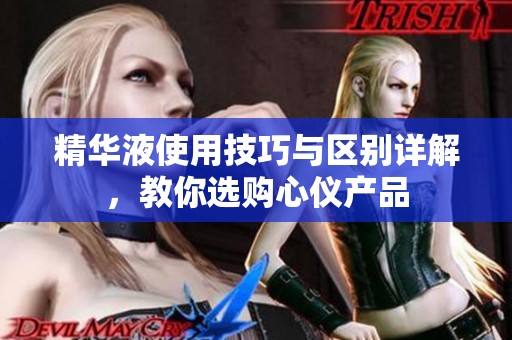 精华液使用技巧与区别详解，教你选购心仪产品
