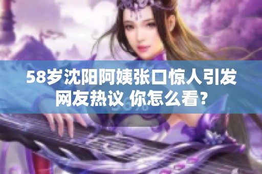 58岁沈阳阿姨张口惊人引发网友热议 你怎么看？