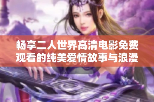 畅享二人世界高清电影免费观看的纯美爱情故事与浪漫瞬间