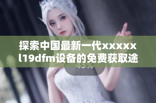探索中国最新一代xxxxxl19dfm设备的免费获取途径