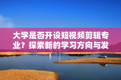 大学是否开设短视频剪辑专业？探索新的学习方向与发展机会