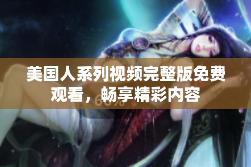 美国人系列视频完整版免费观看，畅享精彩内容