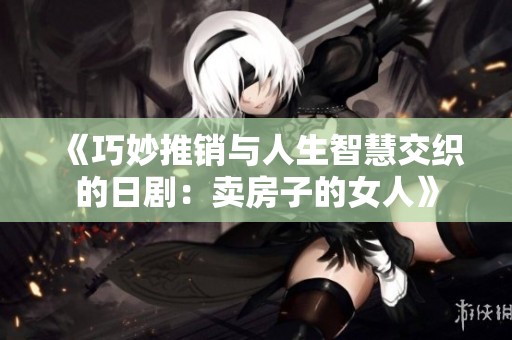 《巧妙推销与人生智慧交织的日剧：卖房子的女人》