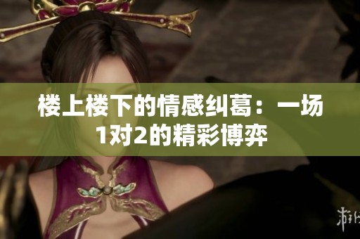 楼上楼下的情感纠葛：一场1对2的精彩博弈