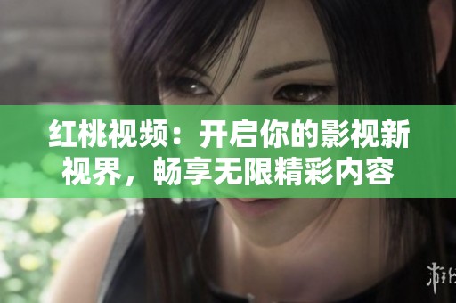 红桃视频：开启你的影视新视界，畅享无限精彩内容