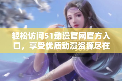 轻松访问51动漫官网官方入口，享受优质动漫资源尽在其中