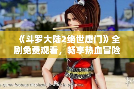 《斗罗大陆2绝世唐门》全剧免费观看，畅享热血冒险之旅！
