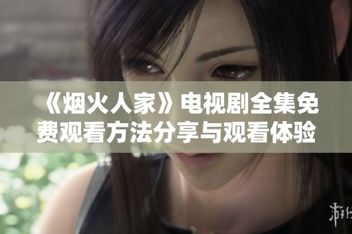 《烟火人家》电视剧全集免费观看方法分享与观看体验解析