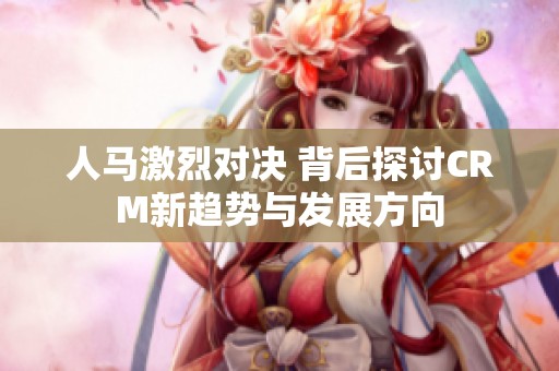 人马激烈对决 背后探讨CRM新趋势与发展方向
