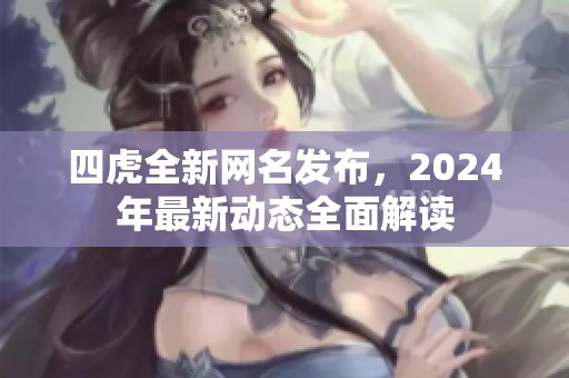 四虎全新网名发布，2024年最新动态全面解读