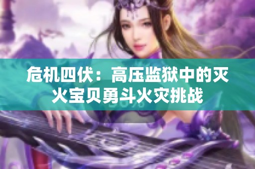 危机四伏：高压监狱中的灭火宝贝勇斗火灾挑战