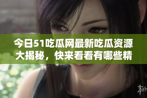 今日51吃瓜网最新吃瓜资源大揭秘，快来看看有哪些精彩内容！