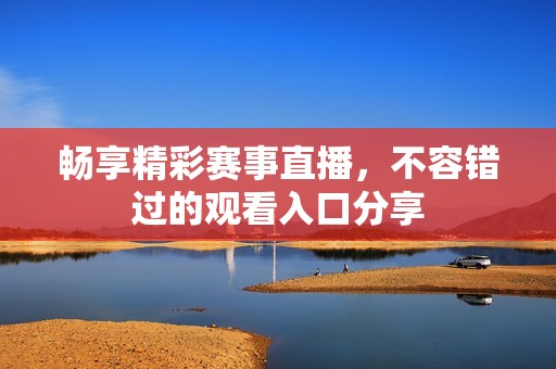 畅享精彩赛事直播，不容错过的观看入口分享