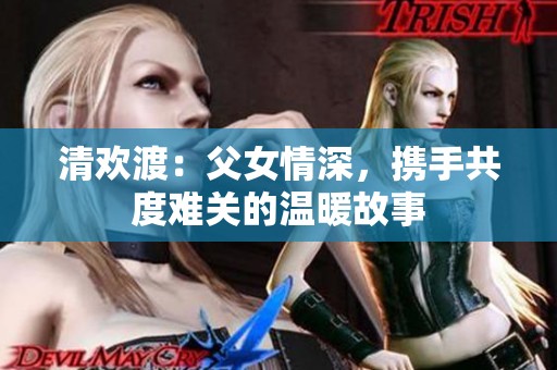 清欢渡：父女情深，携手共度难关的温暖故事