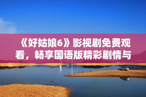 《好姑娘6》影视剧免费观看，畅享国语版精彩剧情与角色魅力