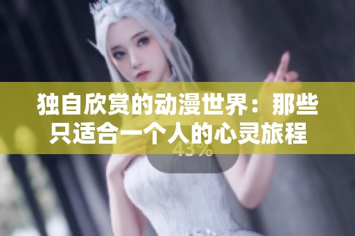 独自欣赏的动漫世界：那些只适合一个人的心灵旅程