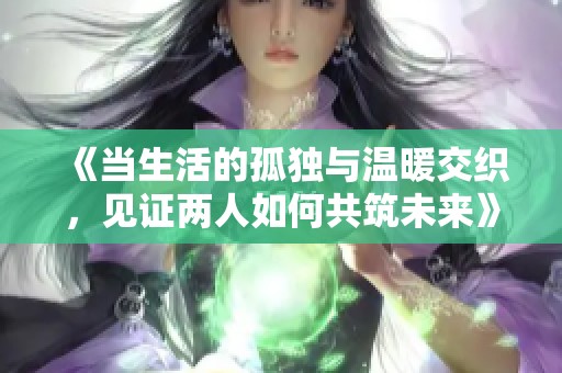 《当生活的孤独与温暖交织，见证两人如何共筑未来》