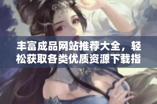丰富成品网站推荐大全，轻松获取各类优质资源下载指南